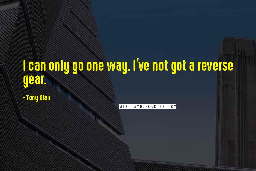 Tony Blair quotes: I can only go one way. I've not got a reverse gear.
