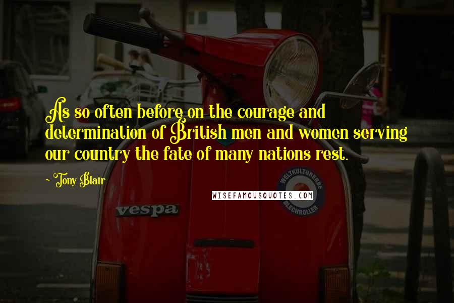 Tony Blair quotes: As so often before on the courage and determination of British men and women serving our country the fate of many nations rest. Tony Blair quotes: As so often before on the courage and determination of British men and women serving our country the fate of many nations rest.