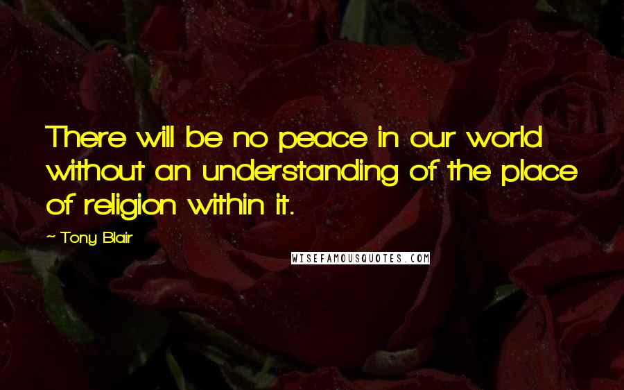 Tony Blair quotes: There will be no peace in our world without an understanding of the place of religion within it.