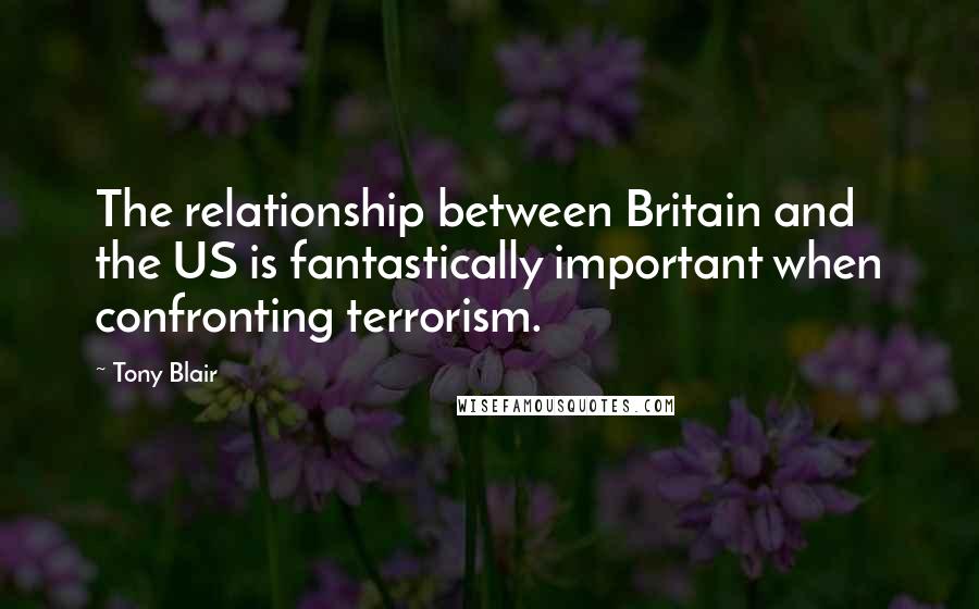 Tony Blair quotes: The relationship between Britain and the US is fantastically important when confronting terrorism.