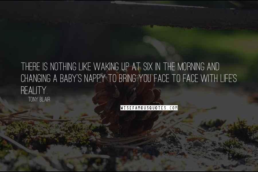 Tony Blair quotes: There is nothing like waking up at six in the morning and changing a baby's nappy to bring you face to face with life's reality. Tony Blair quotes: There is nothing like waking up at six in the morning and changing a baby's nappy to bring you face to face with life's reality.