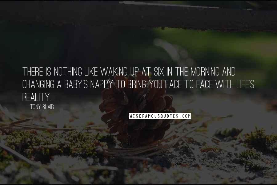 Tony Blair quotes: There is nothing like waking up at six in the morning and changing a baby's nappy to bring you face to face with life's reality.