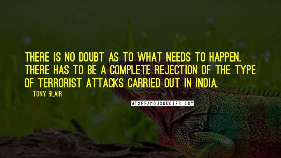 Tony Blair quotes: There is no doubt as to what needs to happen. There has to be a complete rejection of the type of terrorist attacks carried out in India. Tony Blair quotes: There is no doubt as to what needs to happen. There has to be a complete rejection of the type of terrorist attacks carried out in India.
