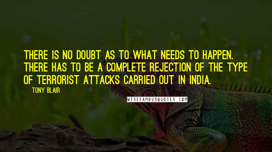 Tony Blair quotes: There is no doubt as to what needs to happen. There has to be a complete rejection of the type of terrorist attacks carried out in India.