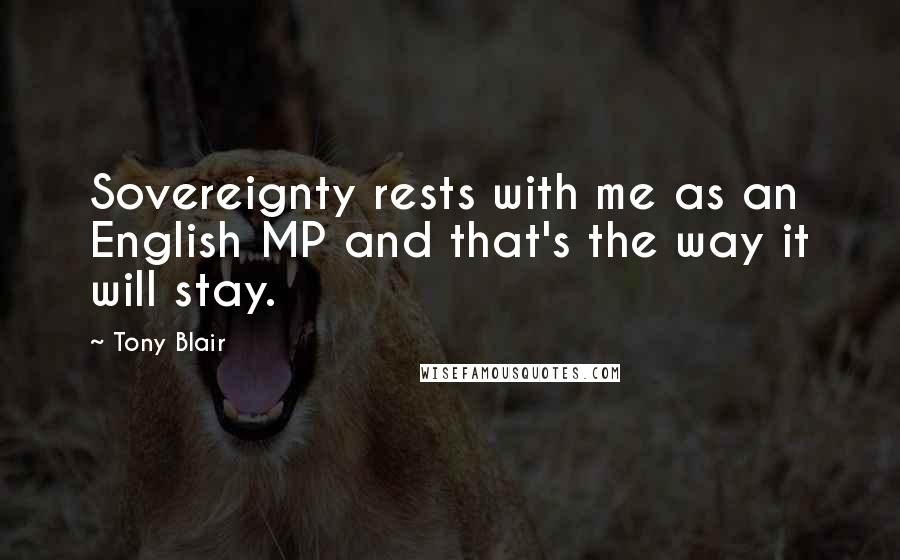 Tony Blair quotes: Sovereignty rests with me as an English MP and that's the way it will stay.