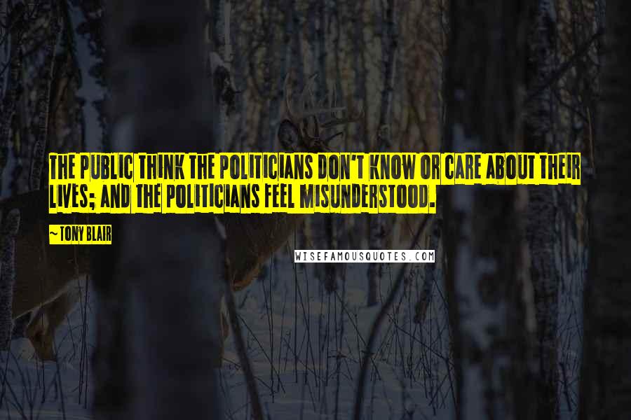 Tony Blair quotes: The public think the politicians don't know or care about their lives; and the politicians feel misunderstood. Tony Blair quotes: The public think the politicians don't know or care about their lives; and the politicians feel misunderstood.