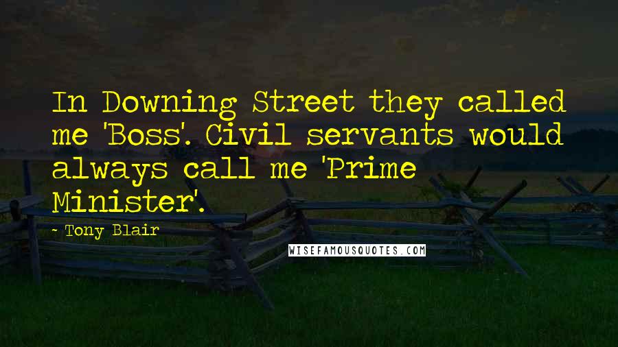 Tony Blair quotes: In Downing Street they called me 'Boss'. Civil servants would always call me 'Prime Minister'.