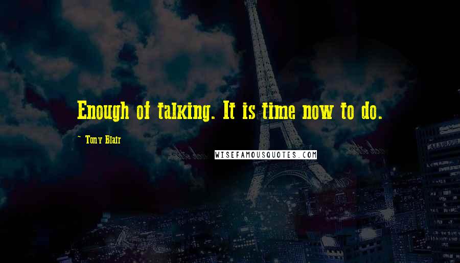 Tony Blair quotes: Enough of talking. It is time now to do.
