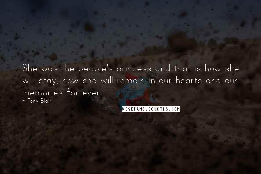 Tony Blair quotes: She was the people's princess and that is how she will stay, how she will remain in our hearts and our memories for ever. Tony Blair quotes: She was the people's princess and that is how she will stay, how she will remain in our hearts and our memories for ever.