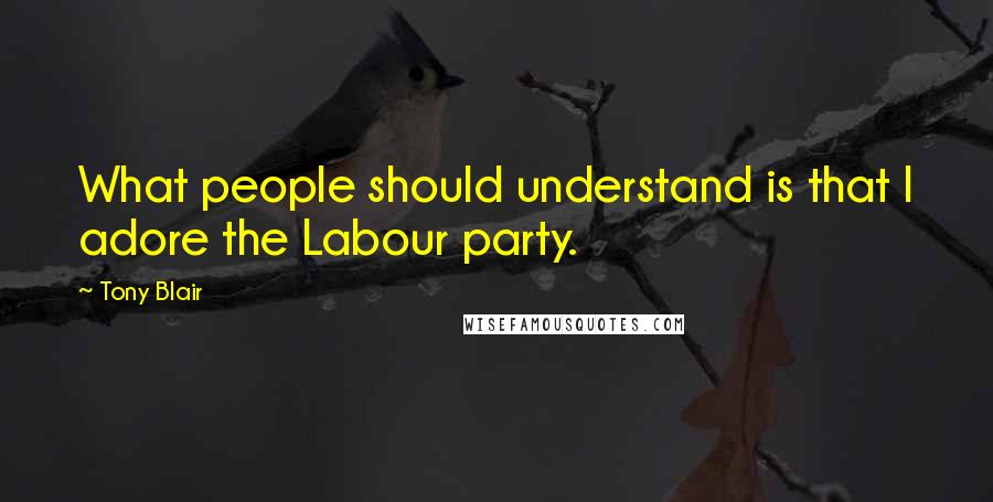 Tony Blair quotes: What people should understand is that I adore the Labour party.