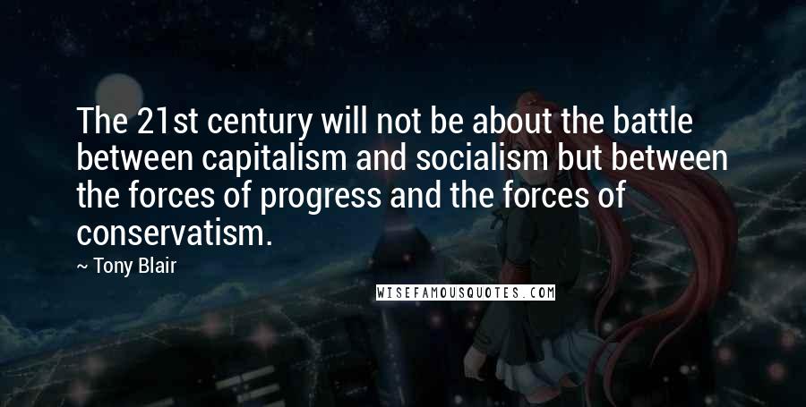 Tony Blair quotes: The 21st century will not be about the battle between capitalism and socialism but between the forces of progress and the forces of conservatism.