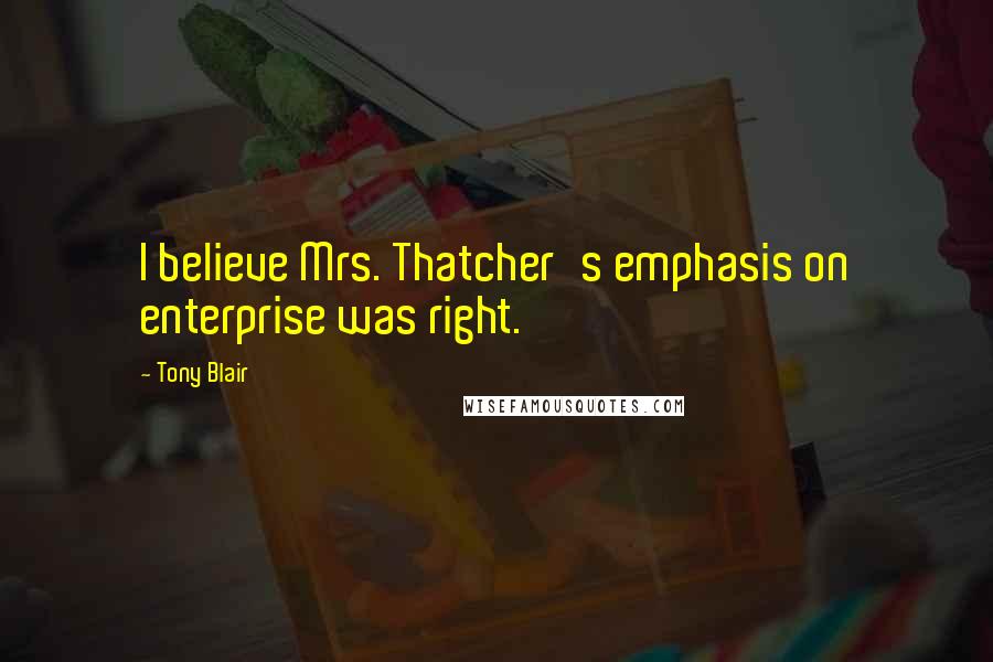 Tony Blair quotes: I believe Mrs. Thatcher's emphasis on enterprise was right.