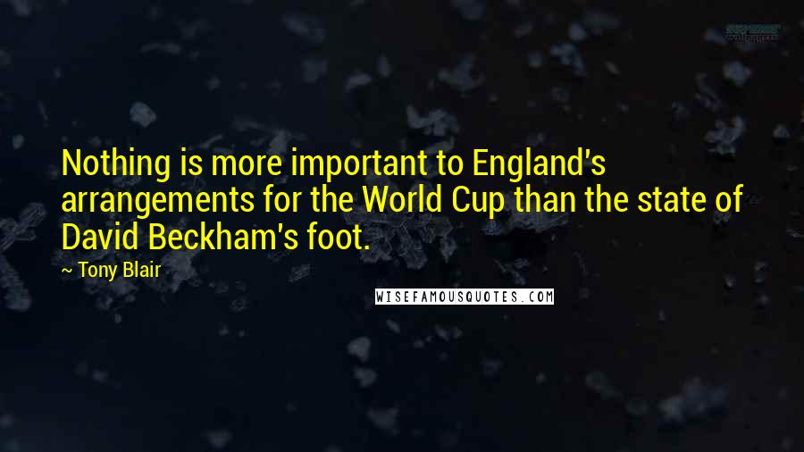 Tony Blair quotes: Nothing is more important to England's arrangements for the World Cup than the state of David Beckham's foot. Tony Blair quotes: Nothing is more important to England's arrangements for the World Cup than the state of David Beckham's foot.