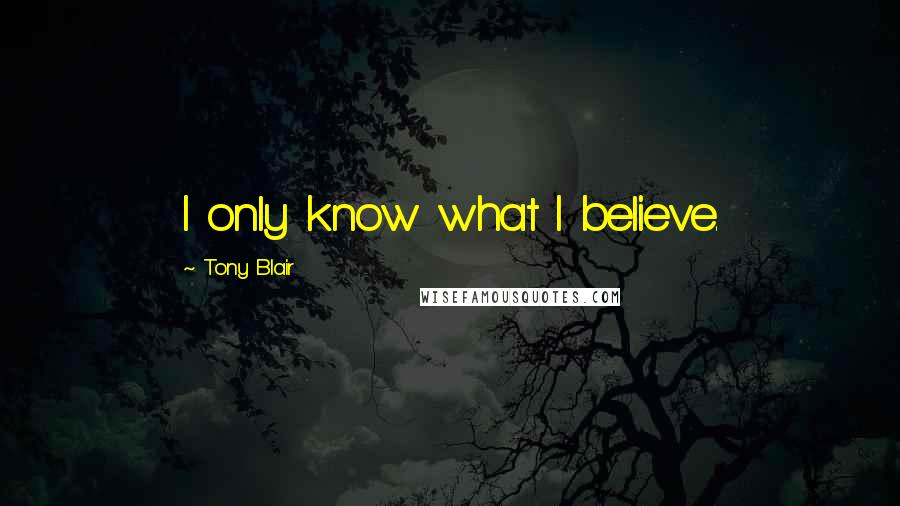 Tony Blair quotes: I only know what I believe.