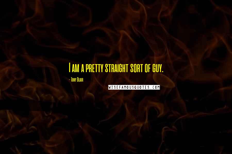 Tony Blair quotes: I am a pretty straight sort of guy.