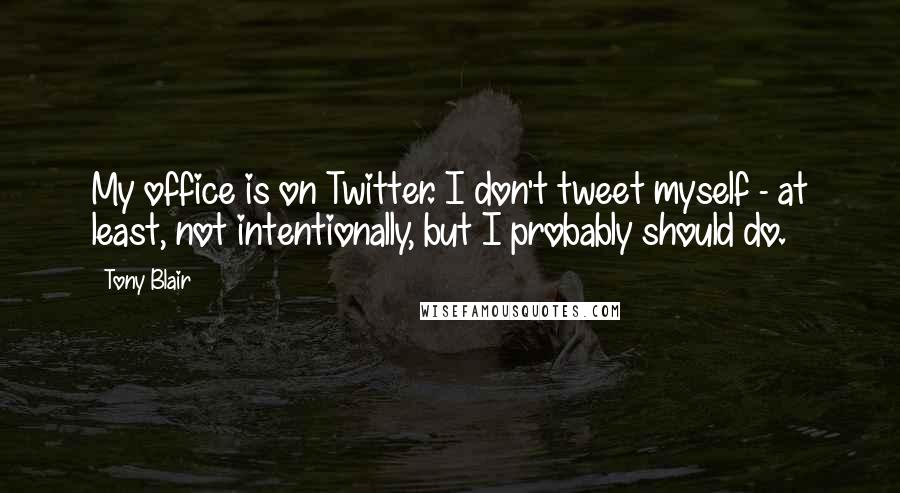 Tony Blair quotes: My office is on Twitter. I don't tweet myself - at least, not intentionally, but I probably should do.