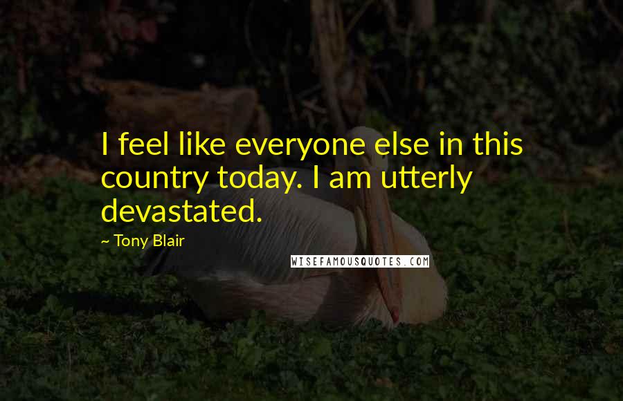 Tony Blair quotes: I feel like everyone else in this country today. I am utterly devastated.