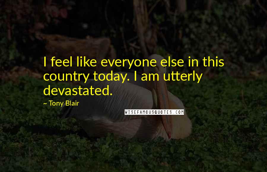 Tony Blair quotes: I feel like everyone else in this country today. I am utterly devastated.
