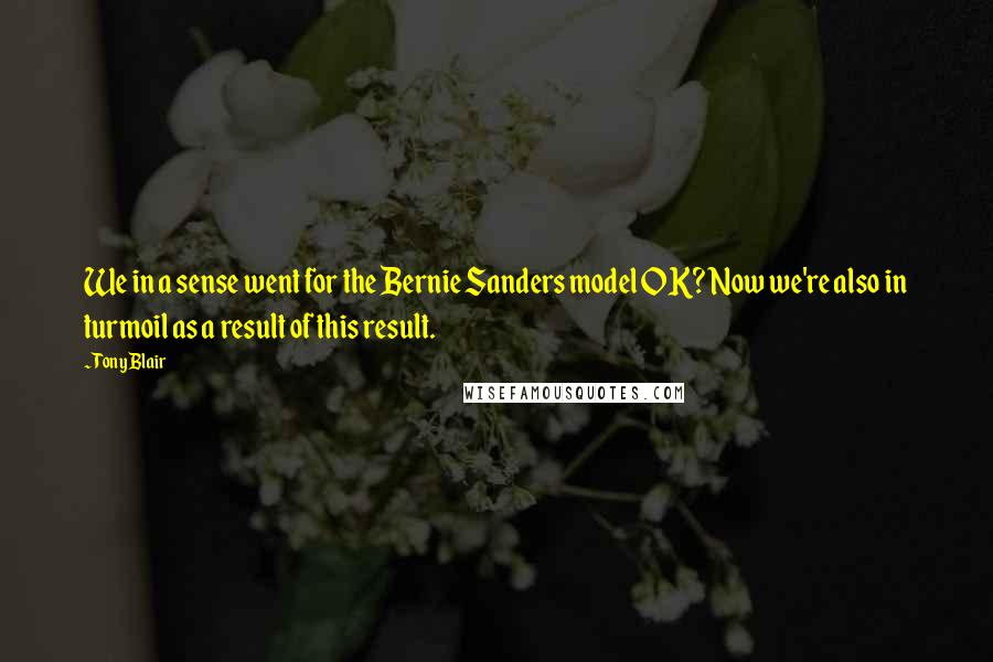 Tony Blair quotes: We in a sense went for the Bernie Sanders model OK? Now we're also in turmoil as a result of this result.