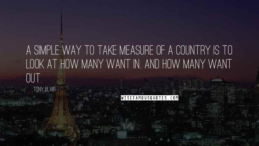 Tony Blair quotes: A simple way to take measure of a country is to look at how many want in.. And how many want out.