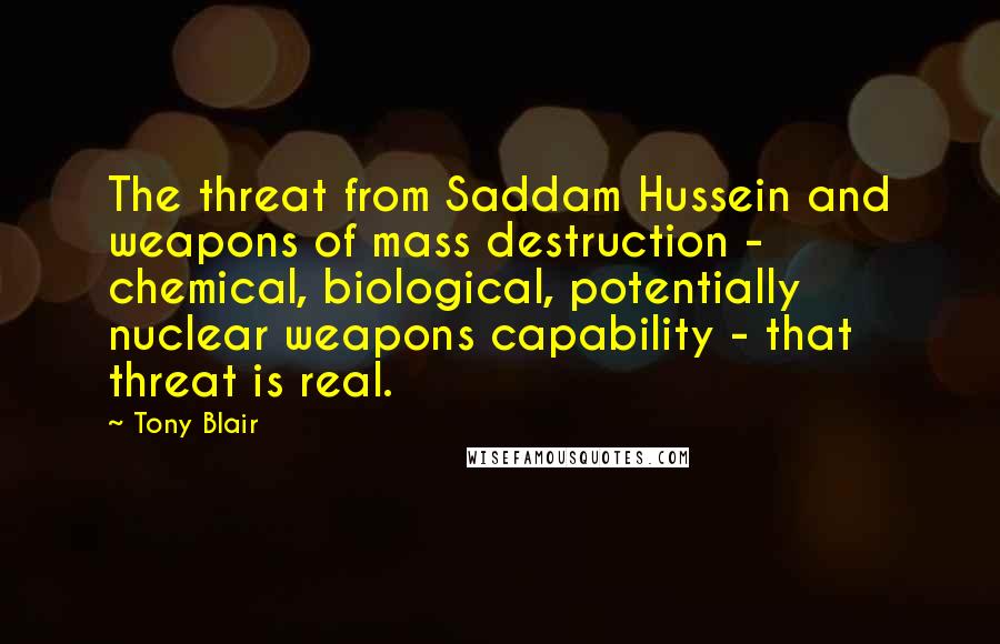 Tony Blair quotes: The threat from Saddam Hussein and weapons of mass destruction - chemical, biological, potentially nuclear weapons capability - that threat is real.