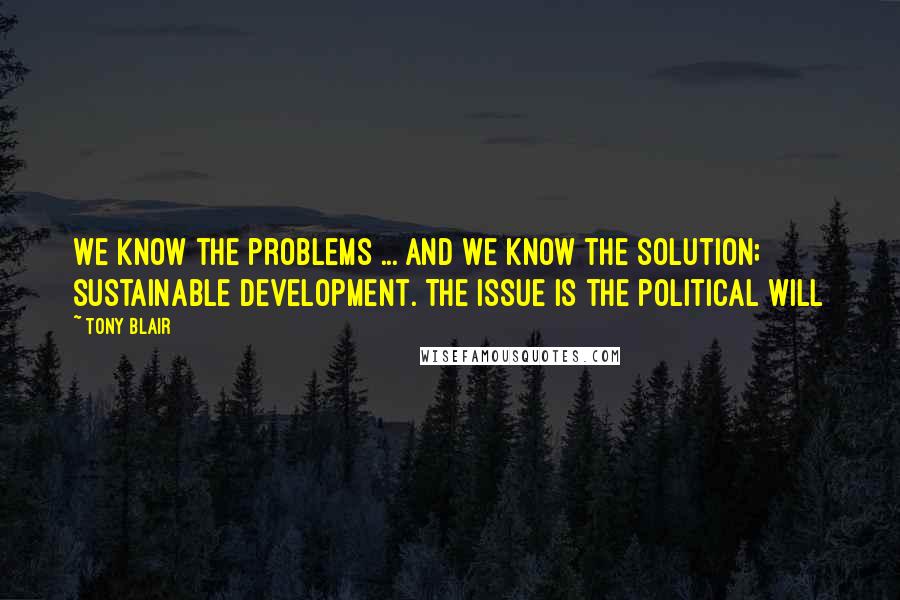 Tony Blair quotes: We know the problems ... and we know the solution; sustainable development. The issue is the political will Tony Blair quotes: We know the problems ... and we know the solution; sustainable development. The issue is the political will
