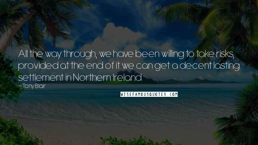 Tony Blair quotes: All the way through, we have been willing to take risks, provided at the end of it we can get a decent lasting settlement in Northern Ireland