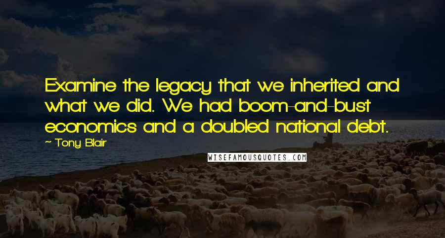 Tony Blair quotes: Examine the legacy that we inherited and what we did. We had boom-and-bust economics and a doubled national debt. Tony Blair quotes: Examine the legacy that we inherited and what we did. We had boom-and-bust economics and a doubled national debt.