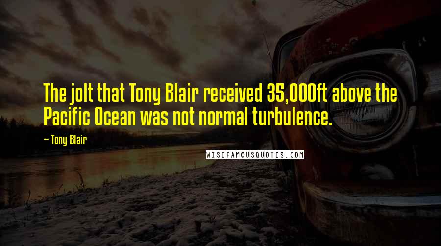 Tony Blair quotes: The jolt that Tony Blair received 35,000ft above the Pacific Ocean was not normal turbulence.