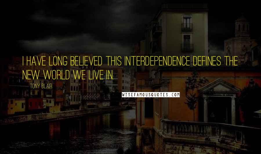 Tony Blair quotes: I have long believed this interdependence defines the new world we live in.