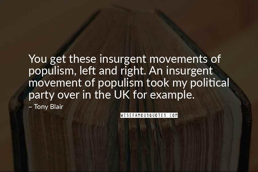 Tony Blair quotes: You get these insurgent movements of populism, left and right. An insurgent movement of populism took my political party over in the UK for example.