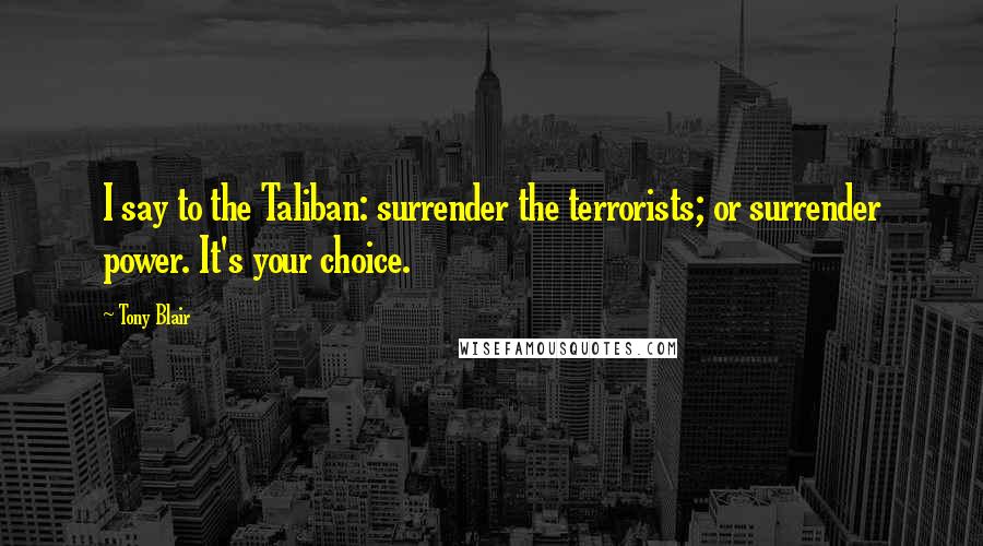 Tony Blair quotes: I say to the Taliban: surrender the terrorists; or surrender power. It's your choice.