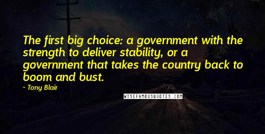 Tony Blair quotes: The first big choice: a government with the strength to deliver stability, or a government that takes the country back to boom and bust. Tony Blair quotes: The first big choice: a government with the strength to deliver stability, or a government that takes the country back to boom and bust.
