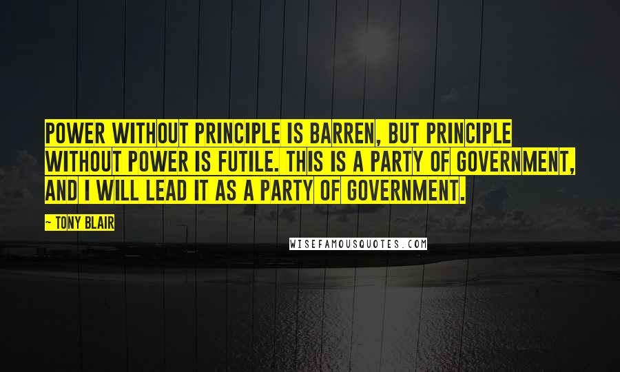 Tony Blair quotes: Power without principle is barren, but principle without power is futile. This is a party of government, and I will lead it as a party of government.