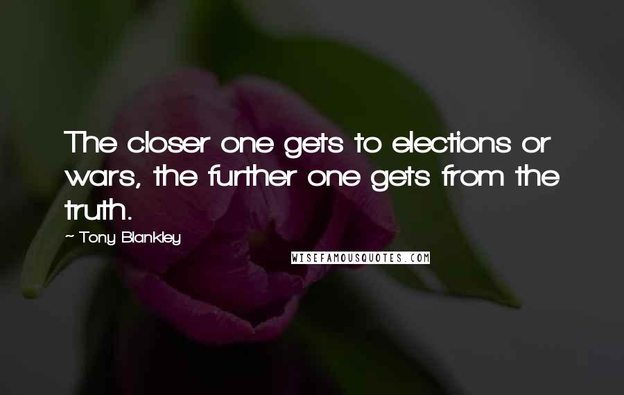 Tony Blankley quotes: The closer one gets to elections or wars, the further one gets from the truth.