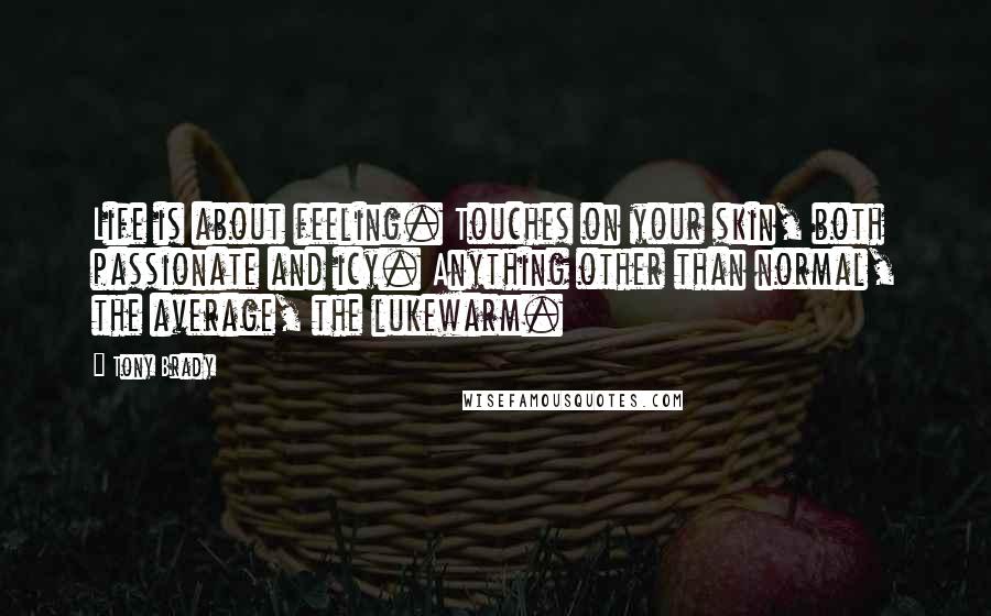 Tony Brady quotes: Life is about feeling. Touches on your skin, both passionate and icy. Anything other than normal, the average, the lukewarm.