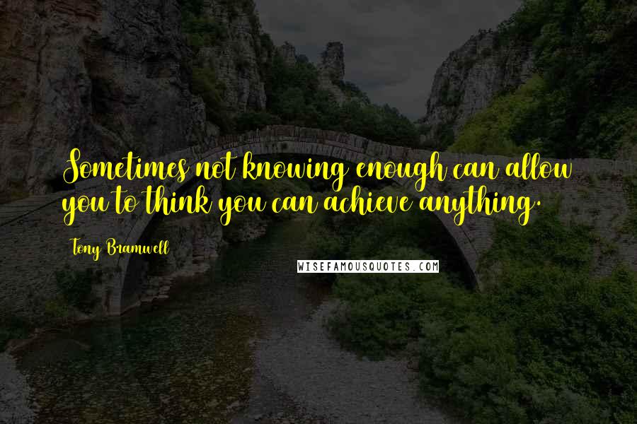 Tony Bramwell quotes: Sometimes not knowing enough can allow you to think you can achieve anything.