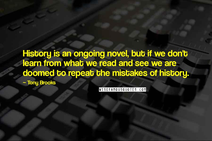 Tony Brooks quotes: History is an ongoing novel, but if we don't learn from what we read and see we are doomed to repeat the mistakes of history.