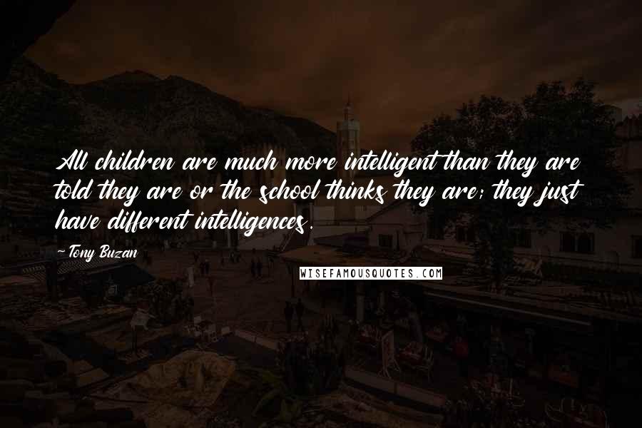 Tony Buzan quotes: All children are much more intelligent than they are told they are or the school thinks they are; they just have different intelligences.