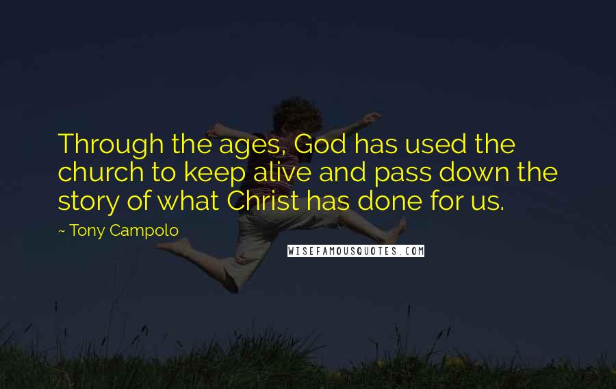 Tony Campolo quotes: Through the ages, God has used the church to keep alive and pass down the story of what Christ has done for us.