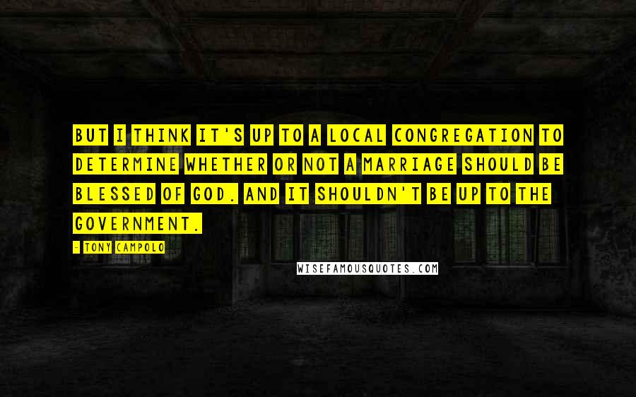 Tony Campolo quotes: But I think it's up to a local congregation to determine whether or not a marriage should be blessed of God. And it shouldn't be up to the government. Tony Campolo quotes: But I think it's up to a local congregation to determine whether or not a marriage should be blessed of God. And it shouldn't be up to the government.