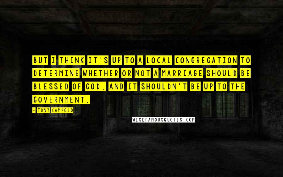 Tony Campolo quotes: But I think it's up to a local congregation to determine whether or not a marriage should be blessed of God. And it shouldn't be up to the government.