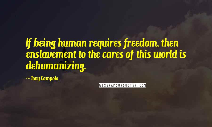 Tony Campolo quotes: If being human requires freedom, then enslavement to the cares of this world is dehumanizing.