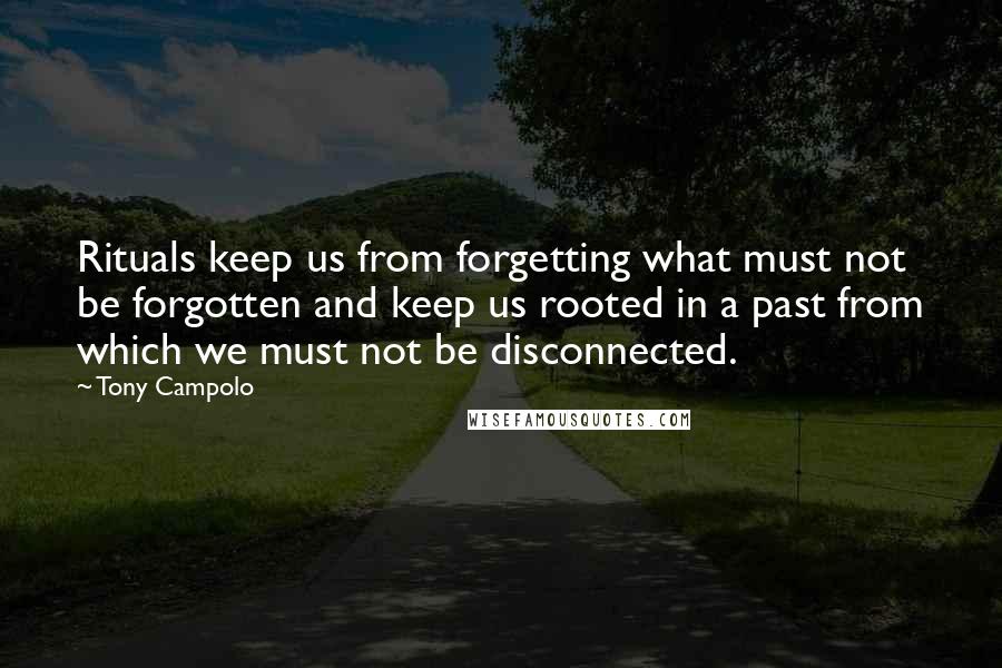 Tony Campolo quotes: Rituals keep us from forgetting what must not be forgotten and keep us rooted in a past from which we must not be disconnected. Tony Campolo quotes: Rituals keep us from forgetting what must not be forgotten and keep us rooted in a past from which we must not be disconnected.
