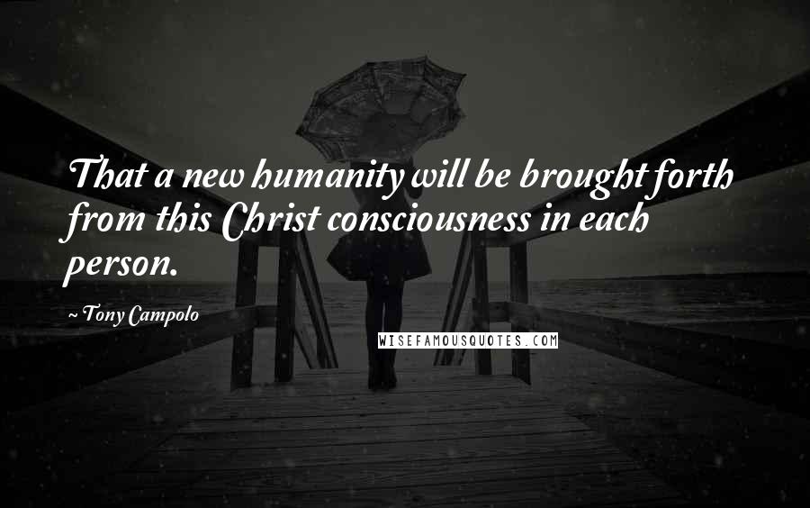 Tony Campolo quotes: That a new humanity will be brought forth from this Christ consciousness in each person.