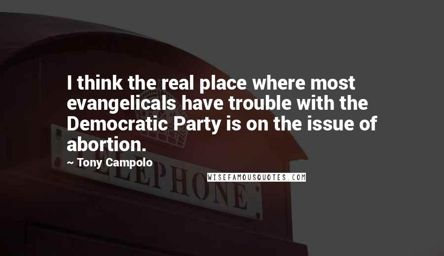 Tony Campolo quotes: I think the real place where most evangelicals have trouble with the Democratic Party is on the issue of abortion.