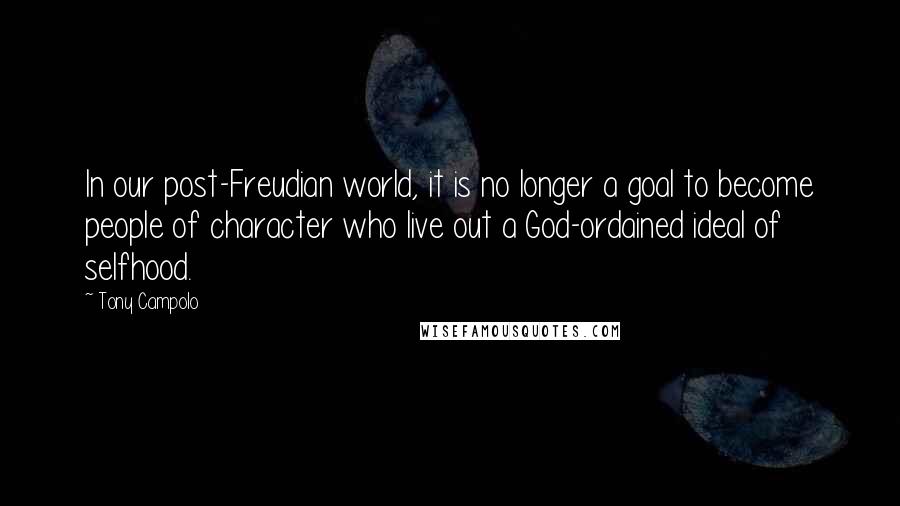 Tony Campolo quotes: In our post-Freudian world, it is no longer a goal to become people of character who live out a God-ordained ideal of selfhood.