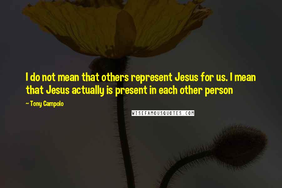 Tony Campolo quotes: I do not mean that others represent Jesus for us. I mean that Jesus actually is present in each other person