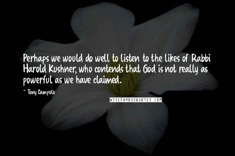 Tony Campolo quotes: Perhaps we would do well to listen to the likes of Rabbi Harold Kushner, who contends that God is not really as powerful as we have claimed. Tony Campolo quotes: Perhaps we would do well to listen to the likes of Rabbi Harold Kushner, who contends that God is not really as powerful as we have claimed.