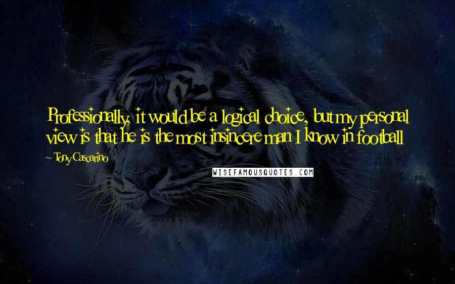 Tony Cascarino quotes: Professionally, it would be a logical choice, but my personal view is that he is the most insincere man I know in football